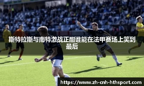 斯特拉斯与南特激战正酣谁能在法甲赛场上笑到最后